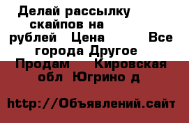 Делай рассылку 500000 скайпов на 1 000 000 рублей › Цена ­ 120 - Все города Другое » Продам   . Кировская обл.,Югрино д.